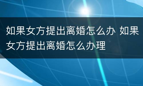 如果女方提出离婚怎么办 如果女方提出离婚怎么办理