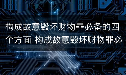构成故意毁坏财物罪必备的四个方面 构成故意毁坏财物罪必备的四个方面是