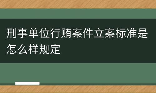 刑事单位行贿案件立案标准是怎么样规定
