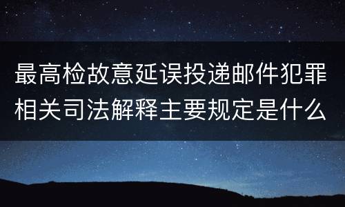 最高检故意延误投递邮件犯罪相关司法解释主要规定是什么