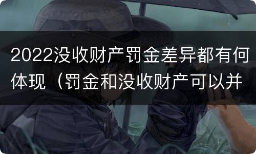 2022没收财产罚金差异都有何体现（罚金和没收财产可以并处吗）