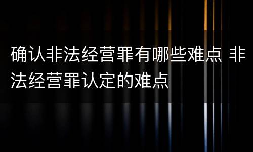 确认非法经营罪有哪些难点 非法经营罪认定的难点