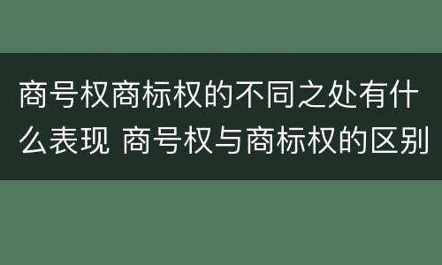 商号权商标权的不同之处有什么表现 商号权与商标权的区别