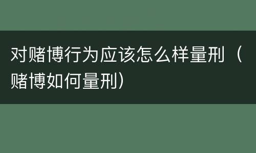 对赌博行为应该怎么样量刑（赌博如何量刑）