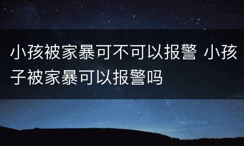 小孩被家暴可不可以报警 小孩子被家暴可以报警吗