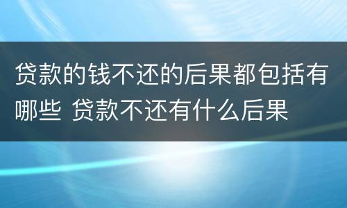 贷款的钱不还的后果都包括有哪些 贷款不还有什么后果