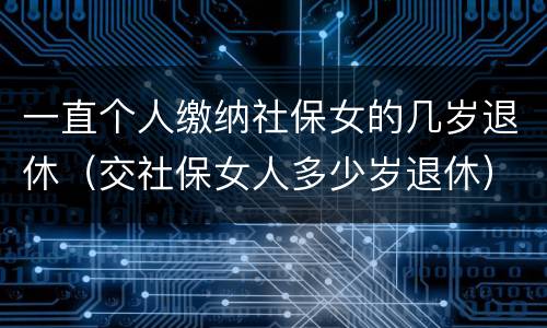 一直个人缴纳社保女的几岁退休（交社保女人多少岁退休）