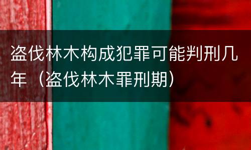 盗伐林木构成犯罪可能判刑几年（盗伐林木罪刑期）