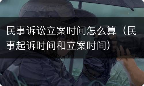 民事诉讼立案时间怎么算（民事起诉时间和立案时间）
