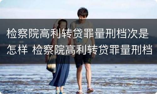 检察院高利转贷罪量刑档次是怎样 检察院高利转贷罪量刑档次是怎样的
