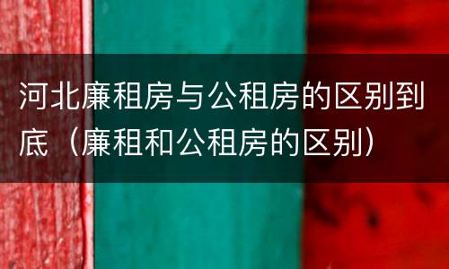 河北廉租房与公租房的区别到底（廉租和公租房的区别）