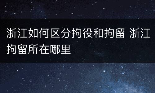 浙江如何区分拘役和拘留 浙江拘留所在哪里