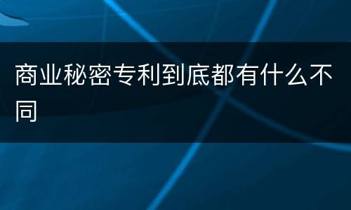 商业秘密专利到底都有什么不同
