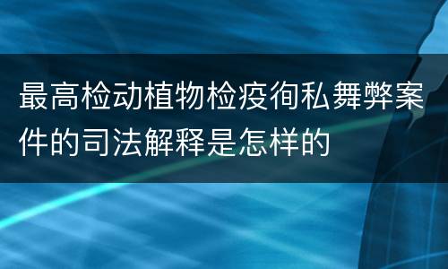 最高检动植物检疫徇私舞弊案件的司法解释是怎样的