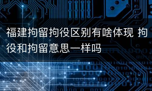 福建拘留拘役区别有啥体现 拘役和拘留意思一样吗