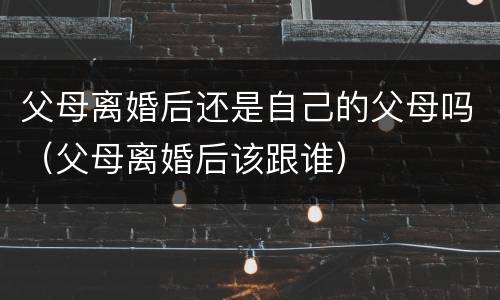 父母离婚后还是自己的父母吗（父母离婚后该跟谁）