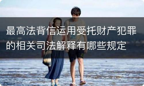 最高法背信运用受托财产犯罪的相关司法解释有哪些规定