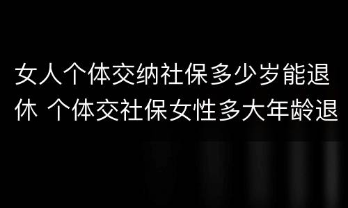 女人个体交纳社保多少岁能退休 个体交社保女性多大年龄退休