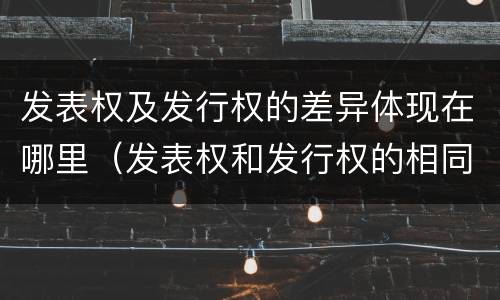 发表权及发行权的差异体现在哪里（发表权和发行权的相同点）