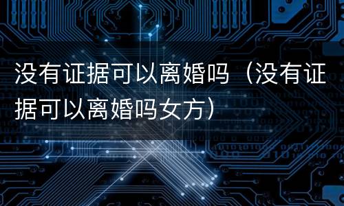 没有证据可以离婚吗（没有证据可以离婚吗女方）