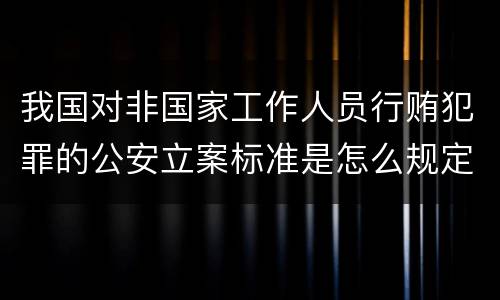 我国对非国家工作人员行贿犯罪的公安立案标准是怎么规定