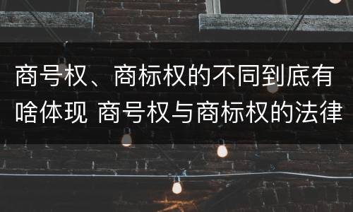 商号权、商标权的不同到底有啥体现 商号权与商标权的法律冲突与解决
