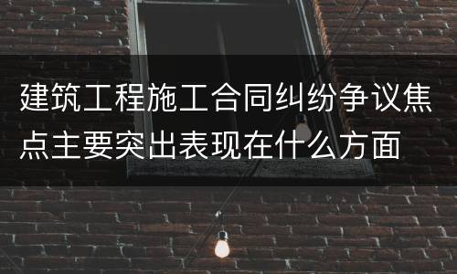 建筑工程施工合同纠纷争议焦点主要突出表现在什么方面