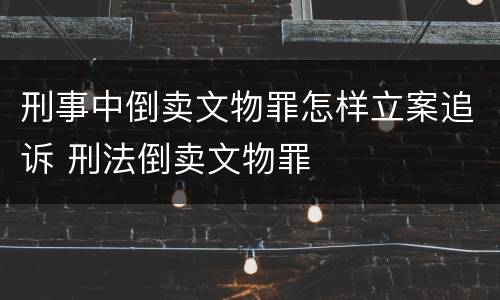 刑事中倒卖文物罪怎样立案追诉 刑法倒卖文物罪
