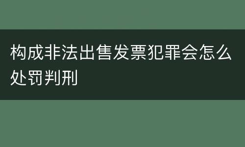 构成非法出售发票犯罪会怎么处罚判刑