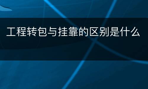 工程转包与挂靠的区别是什么