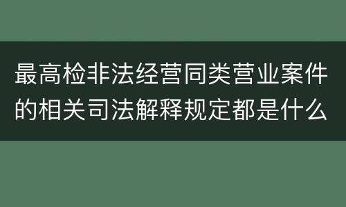 最高检非法经营同类营业案件的相关司法解释规定都是什么