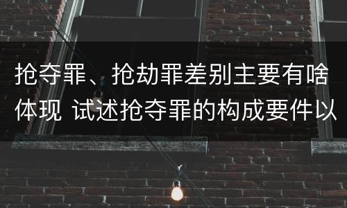 抢夺罪、抢劫罪差别主要有啥体现 试述抢夺罪的构成要件以及与抢劫罪的区别