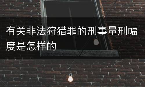 有关非法狩猎罪的刑事量刑幅度是怎样的