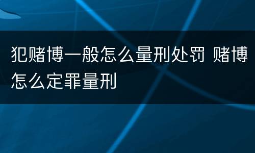 犯赌博一般怎么量刑处罚 赌博怎么定罪量刑