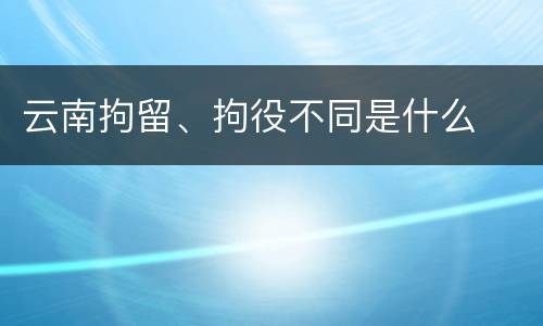 云南拘留、拘役不同是什么