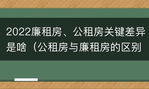 2022廉租房、公租房关键差异是啥（公租房与廉租房的区别都在此,别再搞错了!）