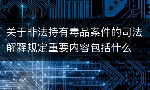 关于非法持有毒品案件的司法解释规定重要内容包括什么