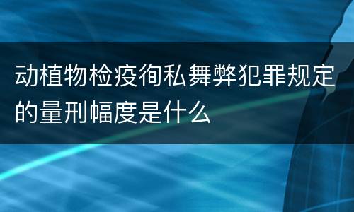 动植物检疫徇私舞弊犯罪规定的量刑幅度是什么