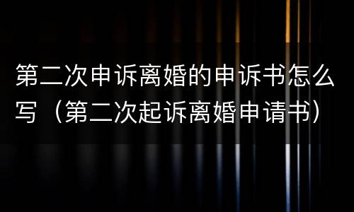 第二次申诉离婚的申诉书怎么写（第二次起诉离婚申请书）