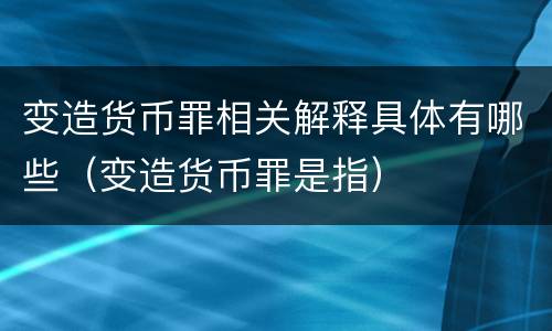 变造货币罪相关解释具体有哪些（变造货币罪是指）