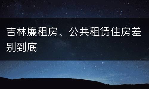 吉林廉租房、公共租赁住房差别到底