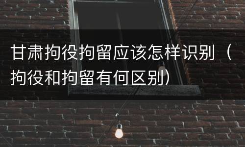 甘肃拘役拘留应该怎样识别（拘役和拘留有何区别）