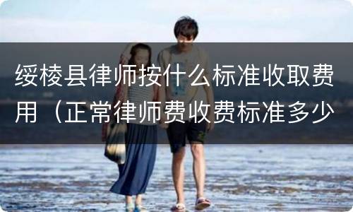 绥棱县律师按什么标准收取费用（正常律师费收费标准多少）