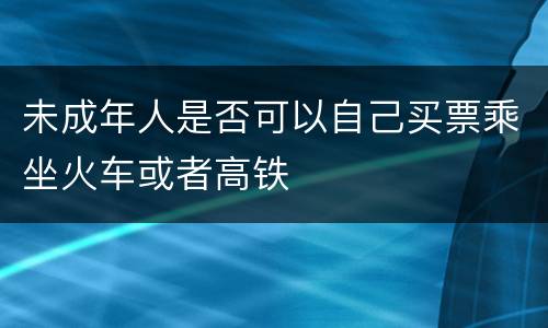 未成年人是否可以自己买票乘坐火车或者高铁