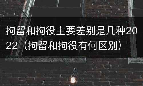 拘留和拘役主要差别是几种2022（拘留和拘役有何区别）