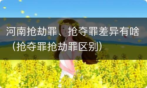 河南抢劫罪、抢夺罪差异有啥（抢夺罪抢劫罪区别）