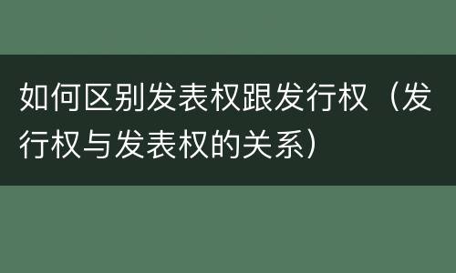 如何区别发表权跟发行权（发行权与发表权的关系）