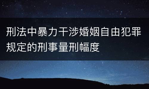 刑法中暴力干涉婚姻自由犯罪规定的刑事量刑幅度