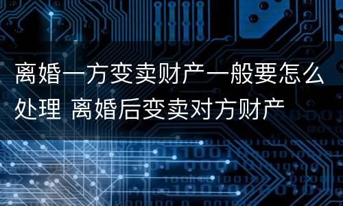 离婚一方变卖财产一般要怎么处理 离婚后变卖对方财产