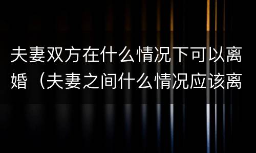 夫妻双方在什么情况下可以离婚（夫妻之间什么情况应该离婚）